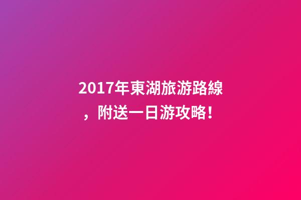 2017年東湖旅游路線，附送一日游攻略！